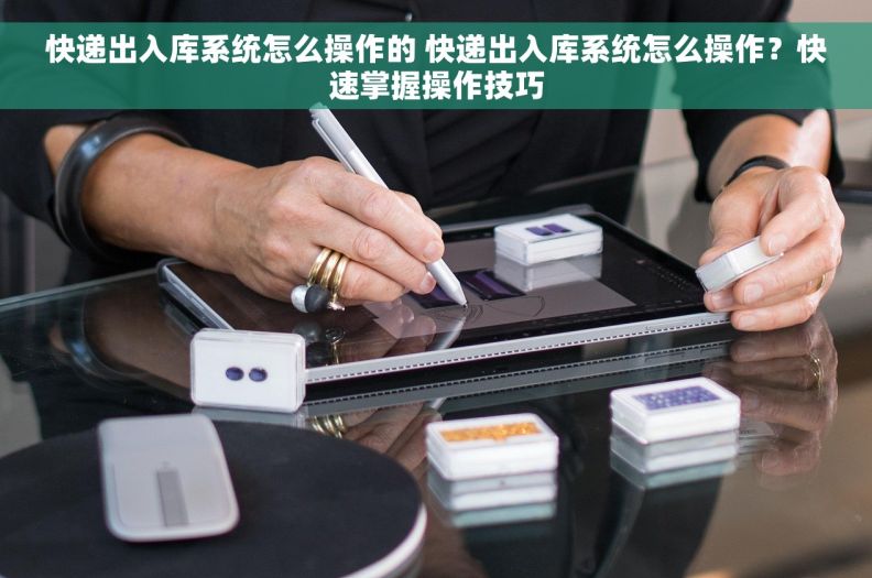 快递出入库系统怎么操作的 快递出入库系统怎么操作？快速掌握操作技巧