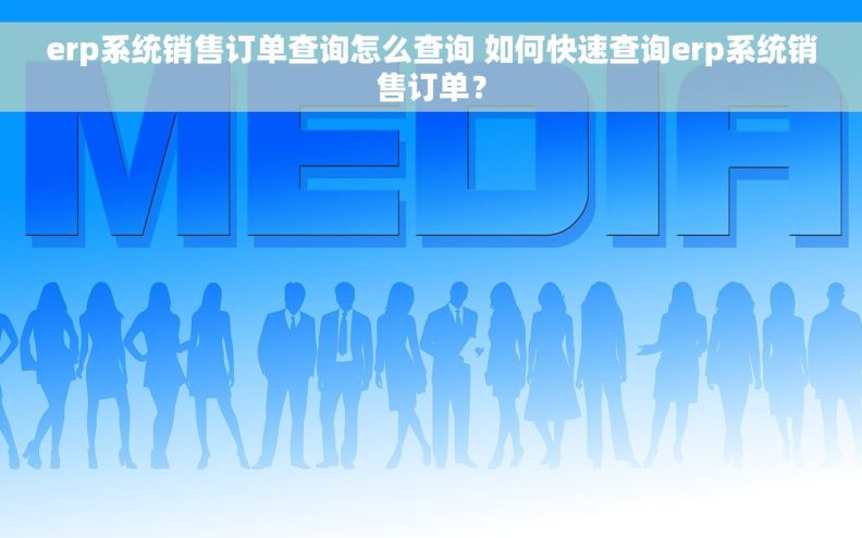erp系统销售订单查询怎么查询 如何快速查询erp系统销售订单？
