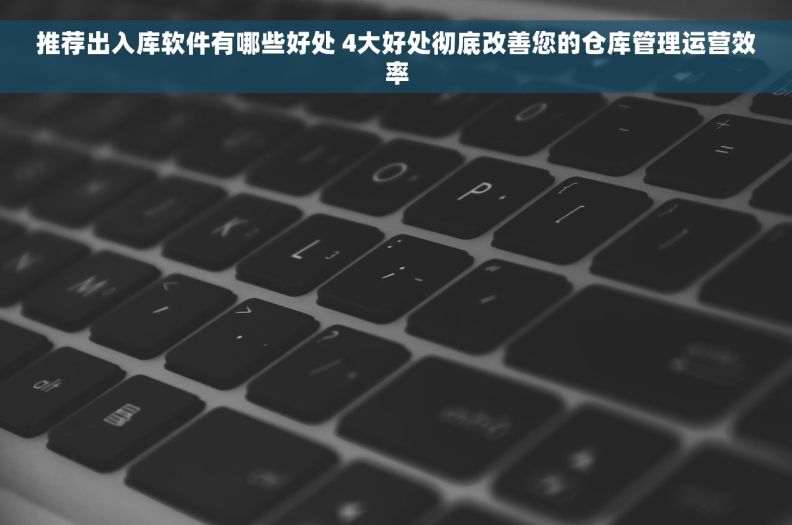 推荐出入库软件有哪些好处 4大好处彻底改善您的仓库管理运营效率