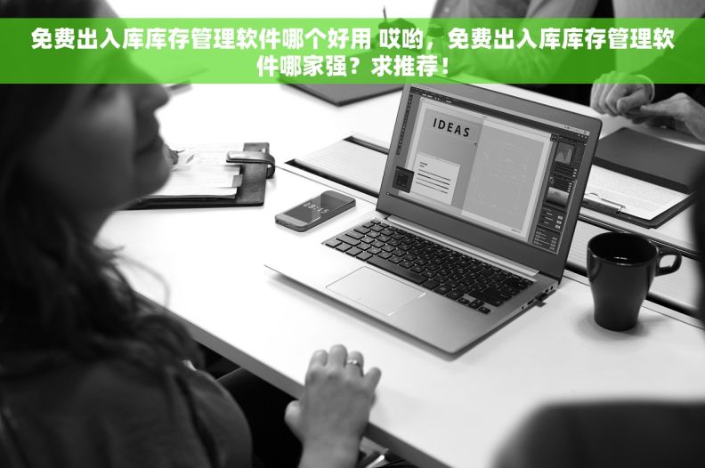 免费出入库库存管理软件哪个好用 哎哟，免费出入库库存管理软件哪家强？求推荐！