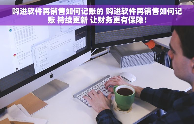 购进软件再销售如何记账的 购进软件再销售如何记账 持续更新 让财务更有保障！