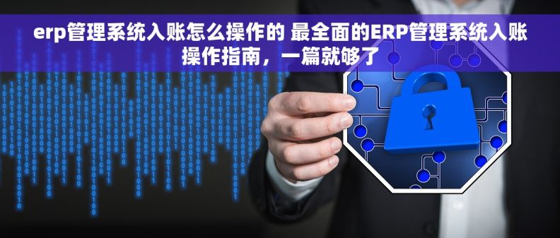 erp管理系统入账怎么操作的 最全面的ERP管理系统入账操作指南，一篇就够了