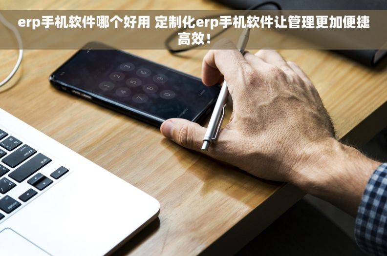 erp手机软件哪个好用 定制化erp手机软件让管理更加便捷高效！