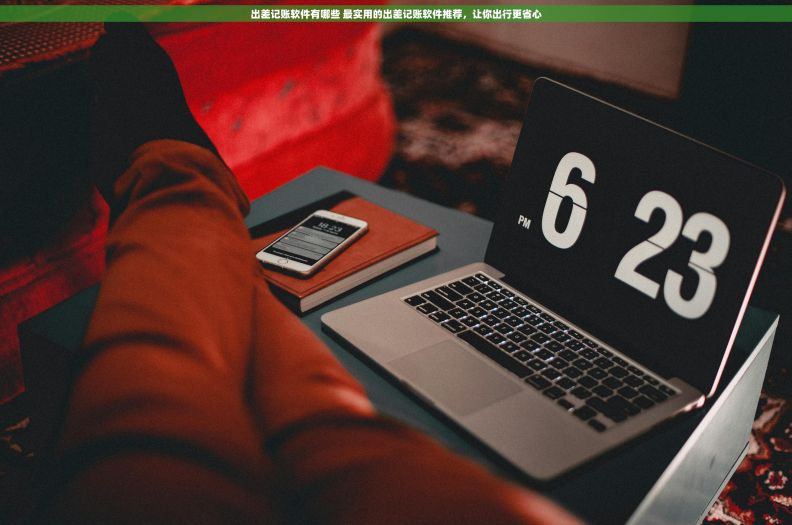 出差记账软件有哪些 最实用的出差记账软件推荐，让你出行更省心