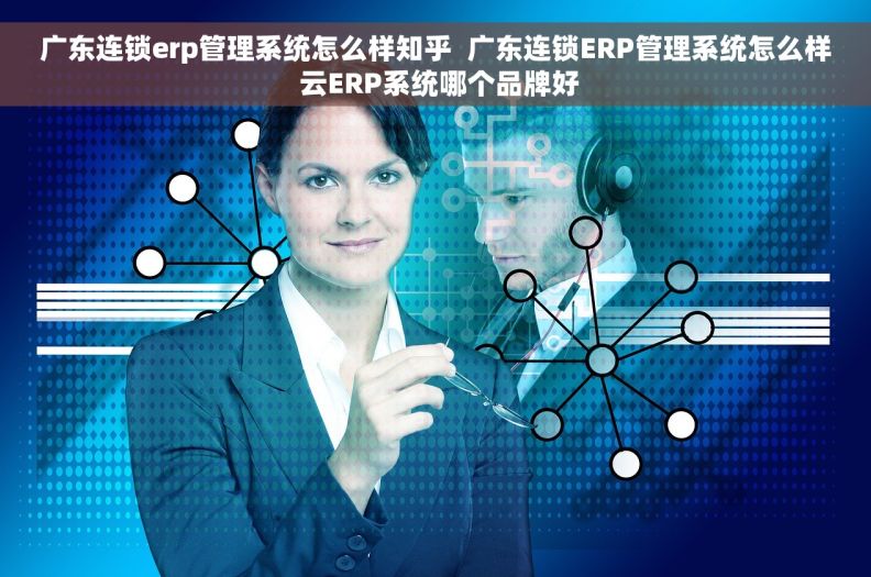 广东连锁erp管理系统怎么样知乎  广东连锁ERP管理系统怎么样 云ERP系统哪个品牌好