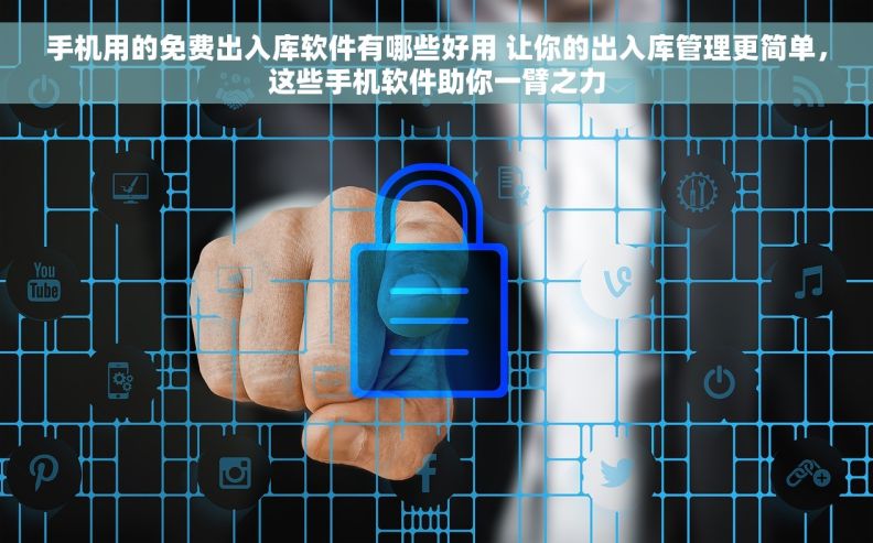 手机用的免费出入库软件有哪些好用 让你的出入库管理更简单，这些手机软件助你一臂之力