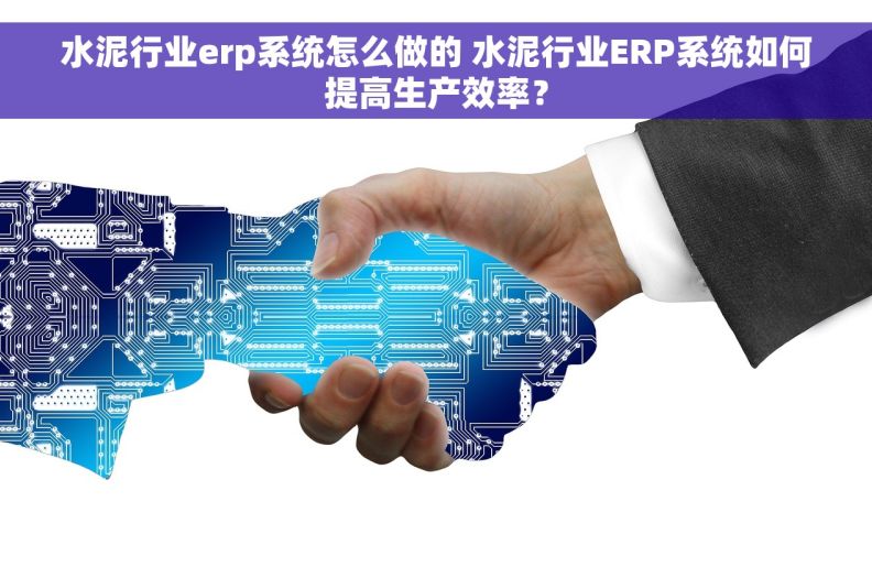 水泥行业erp系统怎么做的 水泥行业ERP系统如何提高生产效率？