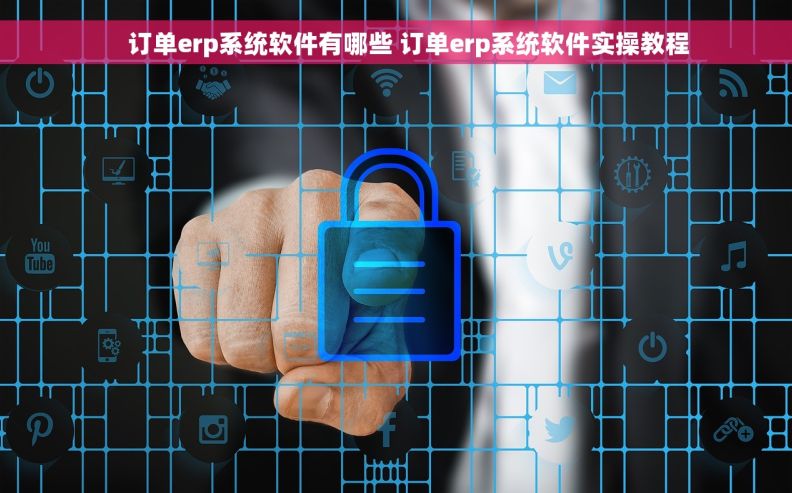     订单erp系统软件有哪些 订单erp系统软件实操教程