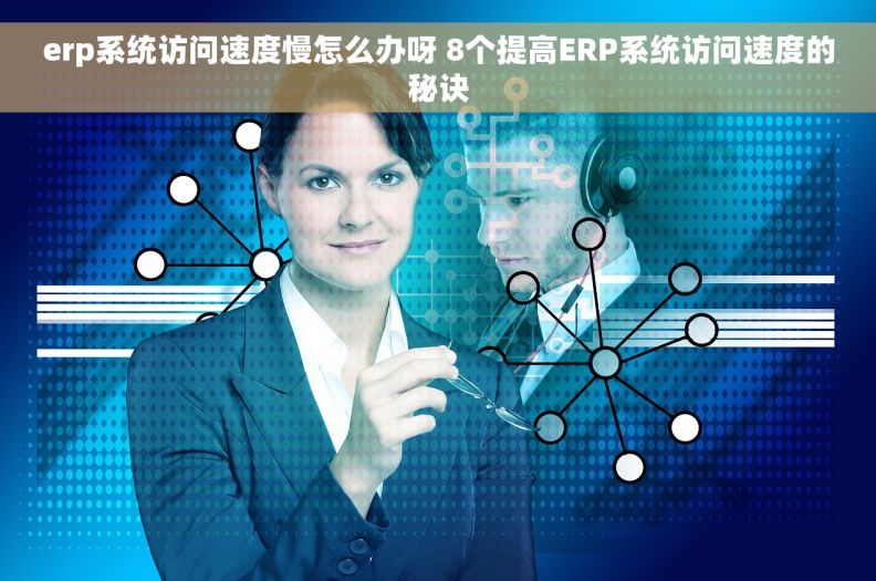 erp系统访问速度慢怎么办呀 8个提高ERP系统访问速度的秘诀