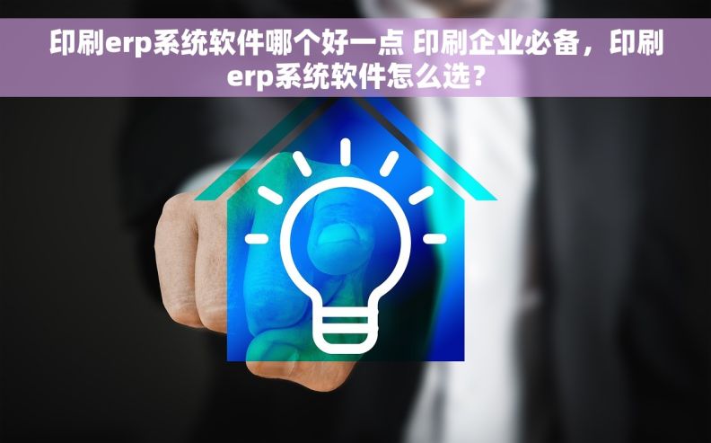 印刷erp系统软件哪个好一点 印刷企业必备，印刷erp系统软件怎么选？