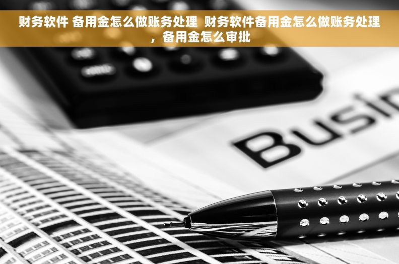 财务软件 备用金怎么做账务处理  财务软件备用金怎么做账务处理，备用金怎么审批