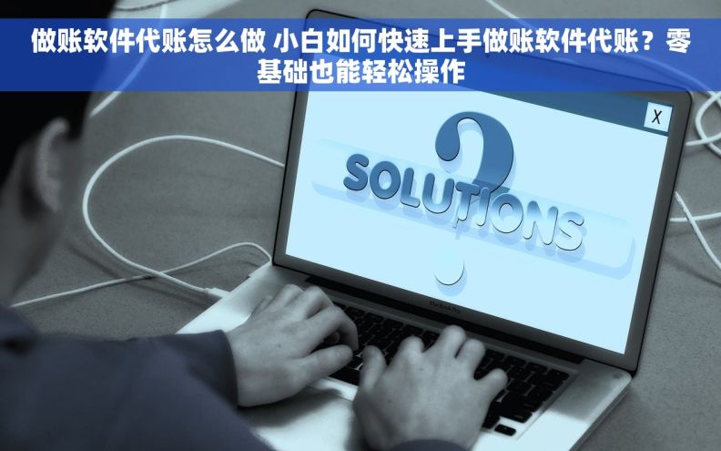 做账软件代账怎么做 小白如何快速上手做账软件代账？零基础也能轻松操作