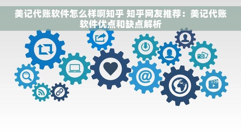 美记代账软件怎么样啊知乎 知乎网友推荐：美记代账软件优点和缺点解析