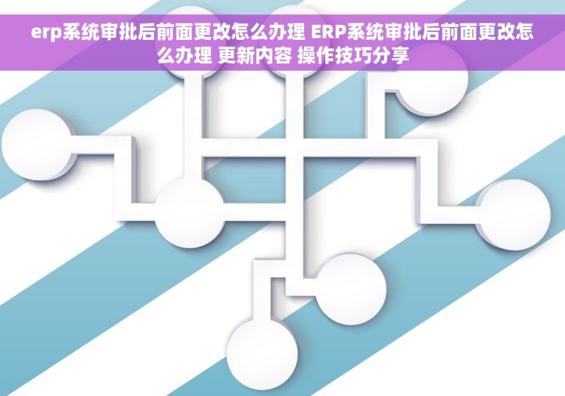 erp系统审批后前面更改怎么办理 ERP系统审批后前面更改怎么办理 更新内容 操作技巧分享