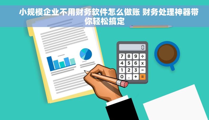     小规模企业不用财务软件怎么做账 财务处理神器带你轻松搞定