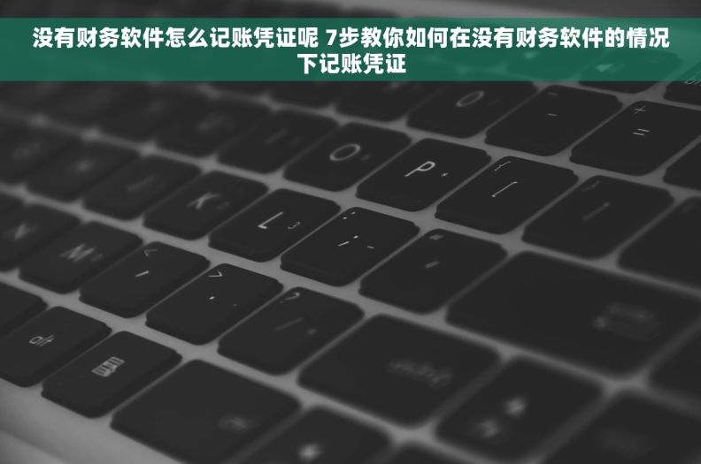 没有财务软件怎么记账凭证呢 7步教你如何在没有财务软件的情况下记账凭证