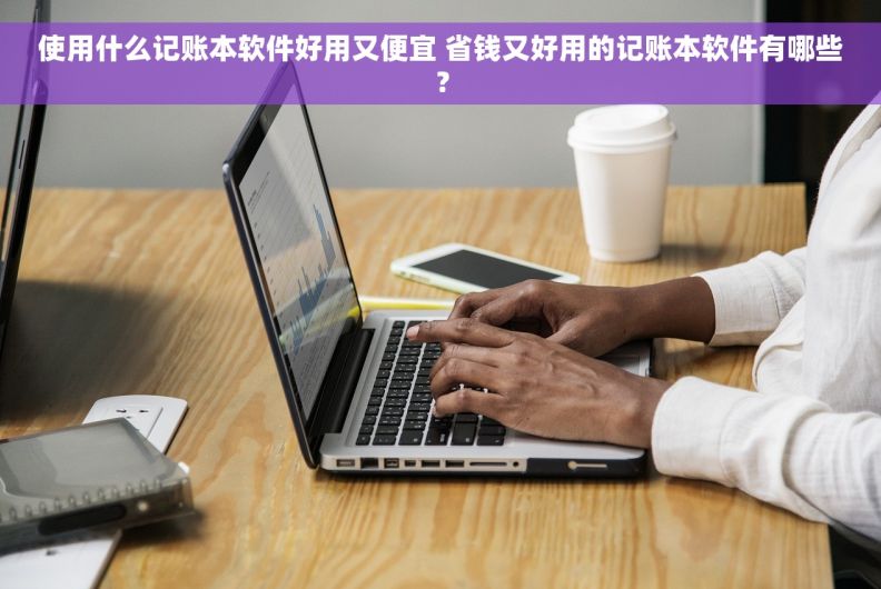 使用什么记账本软件好用又便宜 省钱又好用的记账本软件有哪些？