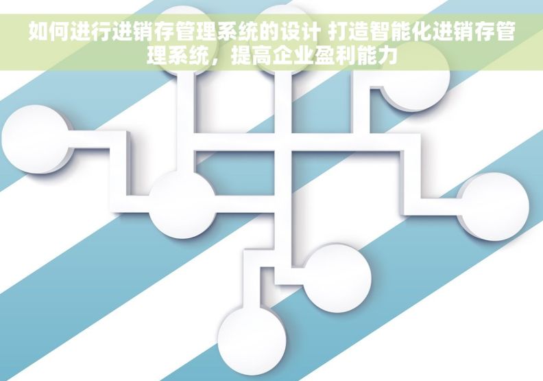 如何进行进销存管理系统的设计 打造智能化进销存管理系统，提高企业盈利能力