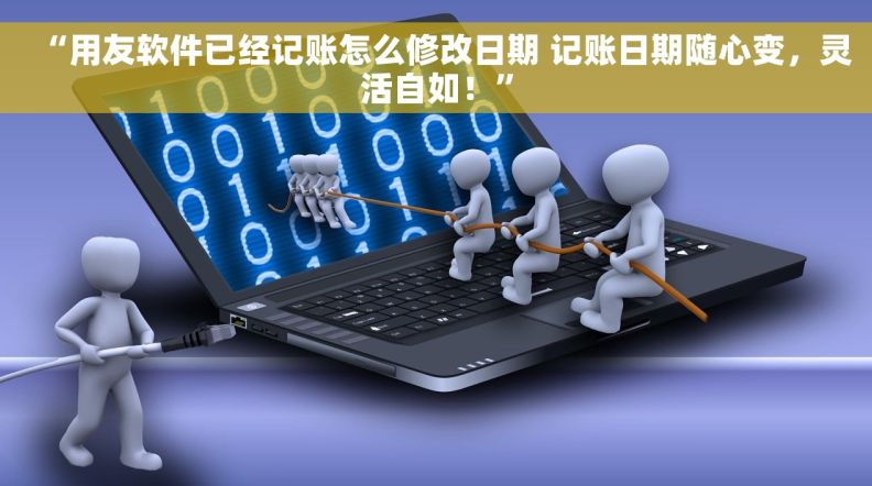 “用友软件已经记账怎么修改日期 记账日期随心变，灵活自如！”