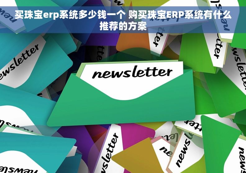 买珠宝erp系统多少钱一个 购买珠宝ERP系统有什么推荐的方案