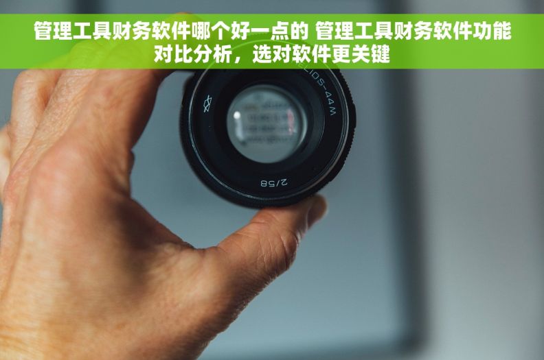 管理工具财务软件哪个好一点的 管理工具财务软件功能对比分析，选对软件更关键