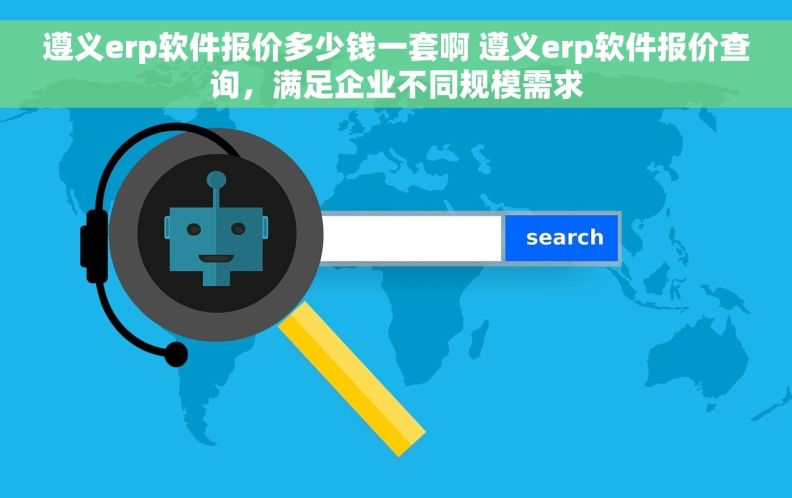 遵义erp软件报价多少钱一套啊 遵义erp软件报价查询，满足企业不同规模需求