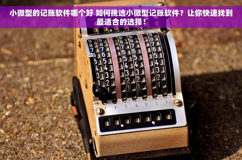 小微型的记账软件哪个好 如何挑选小微型记账软件？让你快速找到最适合的选择！