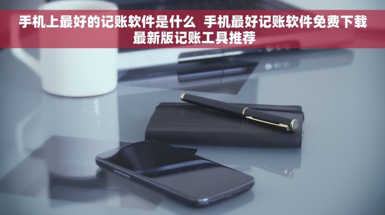 手机上最好的记账软件是什么  手机最好记账软件免费下载 最新版记账工具推荐