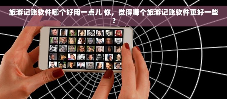 旅游记账软件哪个好用一点儿 你，觉得哪个旅游记账软件更好一些？