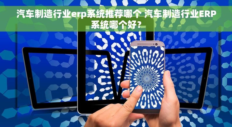 汽车制造行业erp系统推荐哪个 汽车制造行业ERP系统哪个好？
