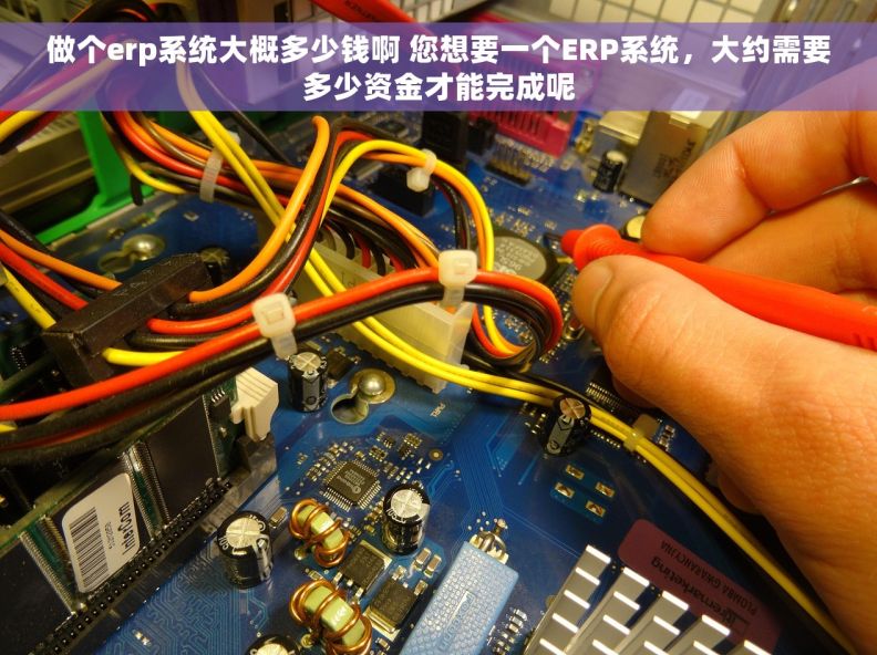 做个erp系统大概多少钱啊 您想要一个ERP系统，大约需要多少资金才能完成呢