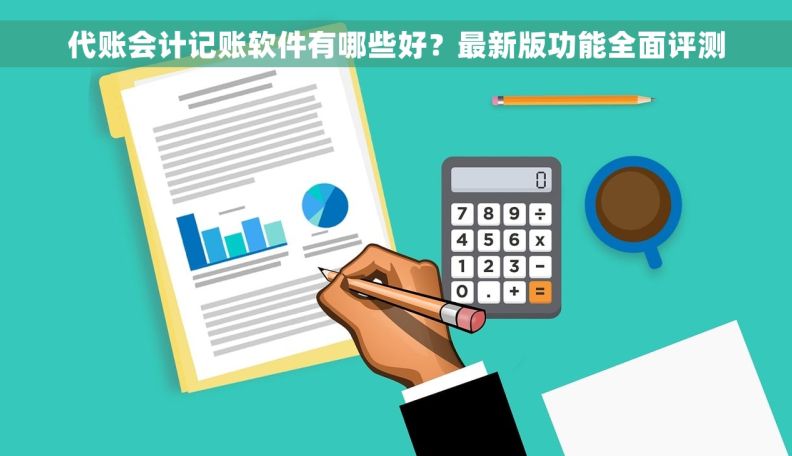 代账会计记账软件有哪些好？最新版功能全面评测