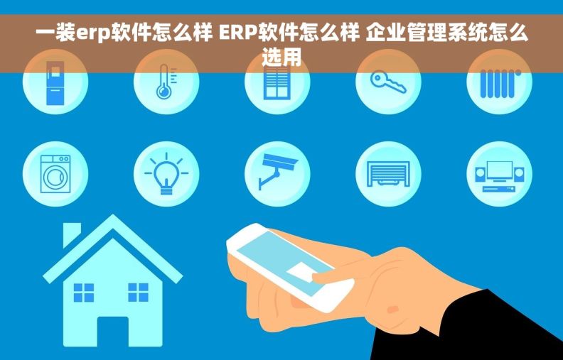 一装erp软件怎么样 ERP软件怎么样 企业管理系统怎么选用