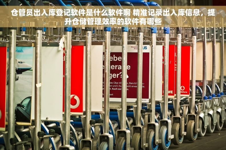 仓管员出入库登记软件是什么软件啊 精准记录出入库信息，提升仓储管理效率的软件有哪些