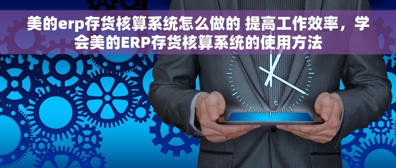 美的erp存货核算系统怎么做的 提高工作效率，学会美的ERP存货核算系统的使用方法