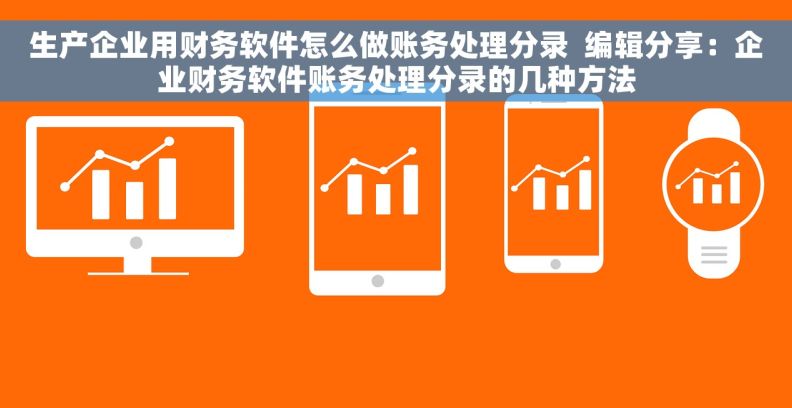 生产企业用财务软件怎么做账务处理分录  编辑分享：企业财务软件账务处理分录的几种方法