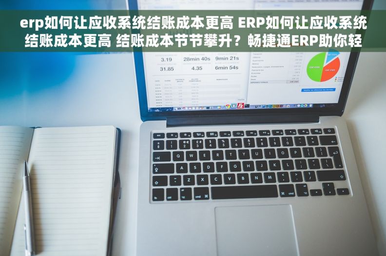 erp如何让应收系统结账成本更高 ERP如何让应收系统结账成本更高 结账成本节节攀升？畅捷通ERP助你轻松应对！