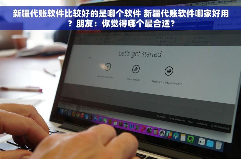 新疆代账软件比较好的是哪个软件 新疆代账软件哪家好用？朋友：你觉得哪个最合适？