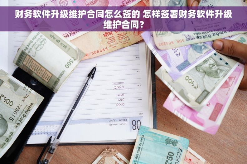 财务软件升级维护合同怎么签的 怎样签署财务软件升级维护合同？