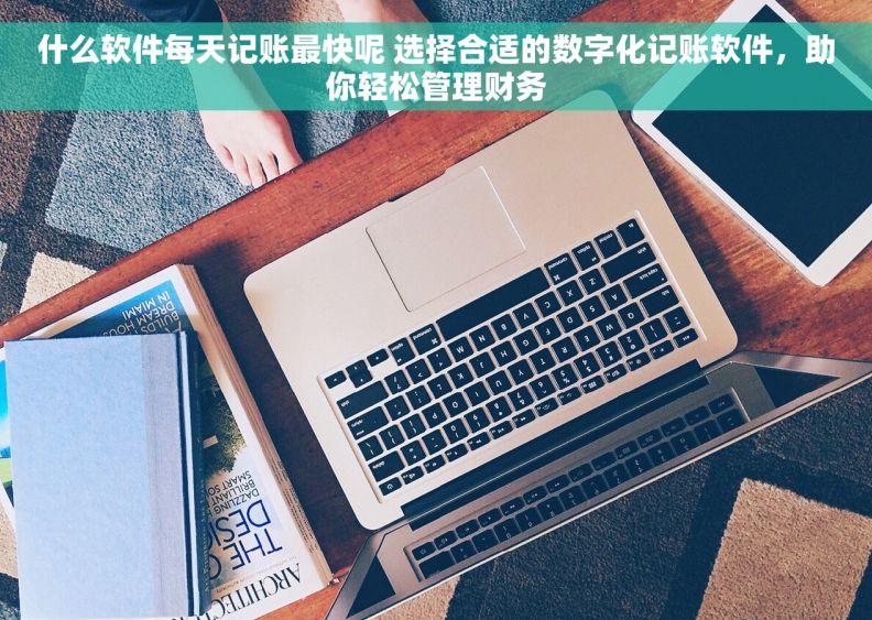 什么软件每天记账最快呢 选择合适的数字化记账软件，助你轻松管理财务