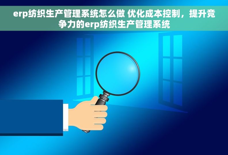 erp纺织生产管理系统怎么做 优化成本控制，提升竞争力的erp纺织生产管理系统