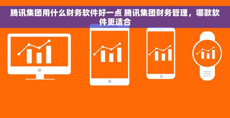 腾讯集团用什么财务软件好一点 腾讯集团财务管理，哪款软件更适合