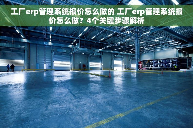 工厂erp管理系统报价怎么做的 工厂erp管理系统报价怎么做？4个关键步骤解析
