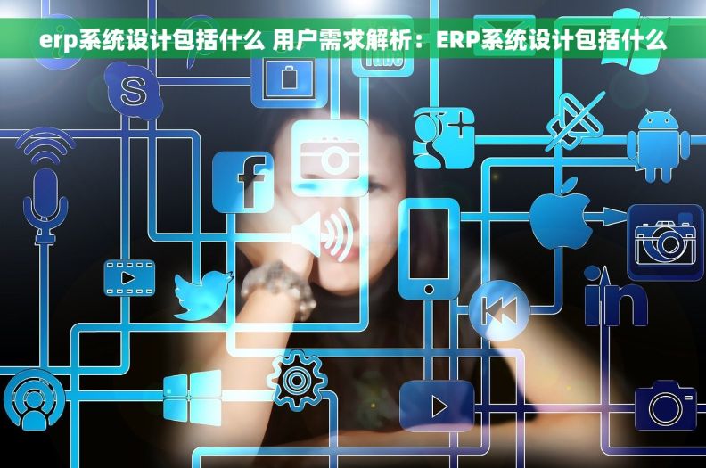 erp系统设计包括什么 用户需求解析：ERP系统设计包括什么