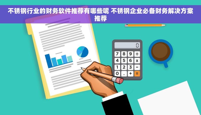 不锈钢行业的财务软件推荐有哪些呢 不锈钢企业必备财务解决方案推荐