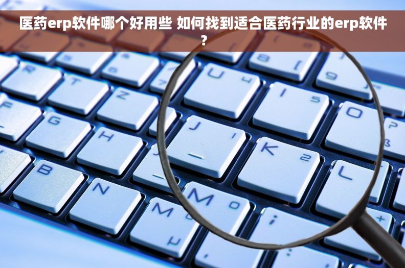 医药erp软件哪个好用些 如何找到适合医药行业的erp软件？