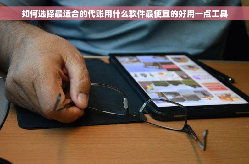 如何选择最适合的代账用什么软件最便宜的好用一点工具