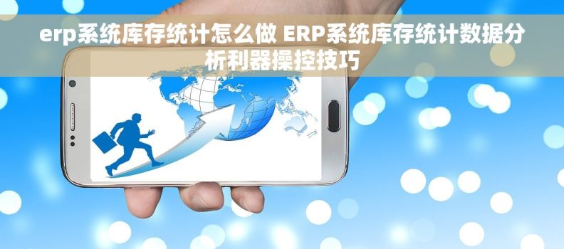 erp系统库存统计怎么做 ERP系统库存统计数据分析利器操控技巧
