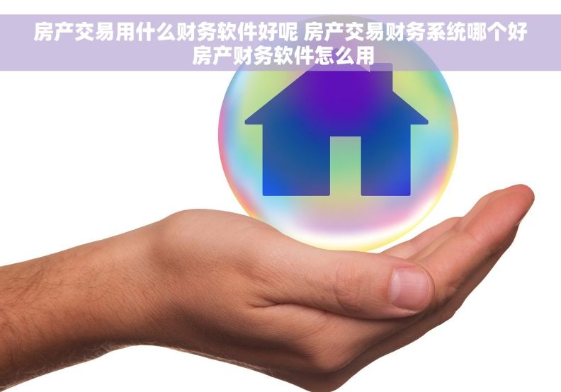 房产交易用什么财务软件好呢 房产交易财务系统哪个好 房产财务软件怎么用