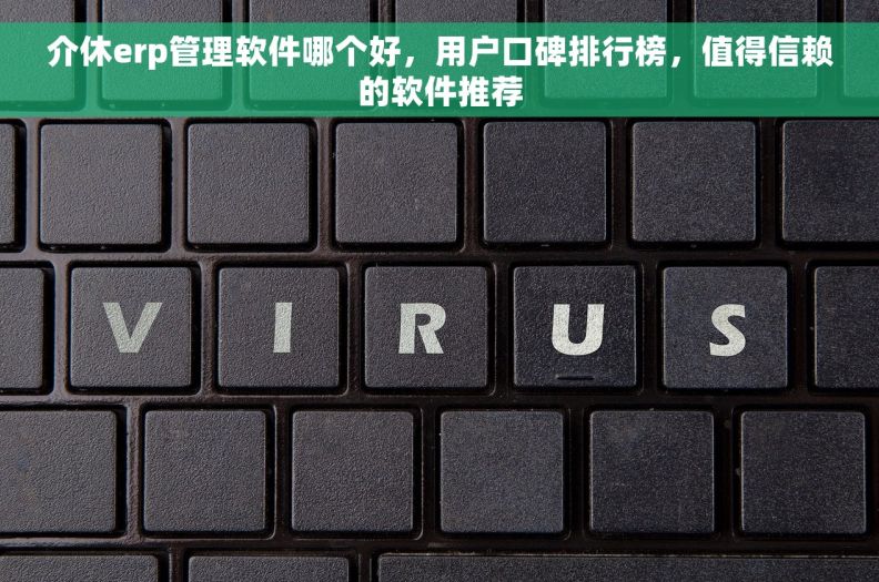 介休erp管理软件哪个好，用户口碑排行榜，值得信赖的软件推荐